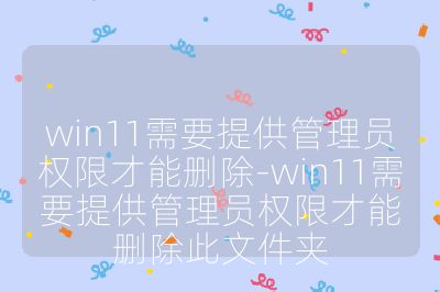 win11需要提供管理员权限才能删除-win11需要提供管理员权限才能删除此文件夹