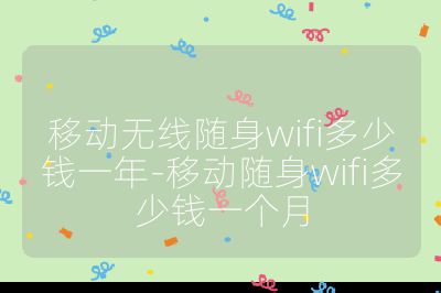 移动无线随身wifi多少钱一年-移动随身wifi多少钱一个月