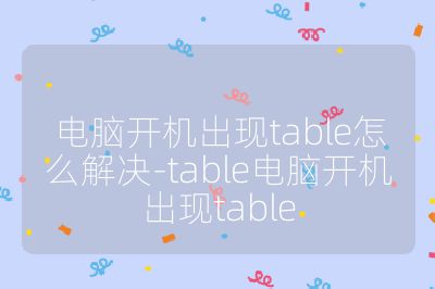 电脑开机出现table怎么解决-table电脑开机出现table