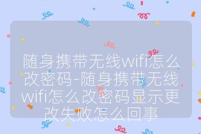 随身携带无线wifi怎么改密码-随身携带无线wifi怎么改密码显示更改失败怎么回事