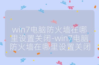 win7电脑防火墙在哪里设置关闭-win7电脑防火墙在哪里设置关闭