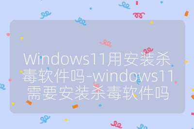 Windows11用安装杀毒软件吗-windows11需要安装杀毒软件吗