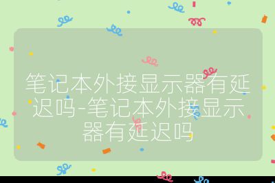 笔记本外接显示器有延迟吗-笔记本外接显示器有延迟吗