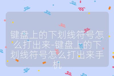 键盘上的下划线符号怎么打出来-键盘上的下划线符号怎么打出来手机