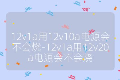 12v1a用12v10a电源会不会烧-12v1a用12v20a电源会不会烧