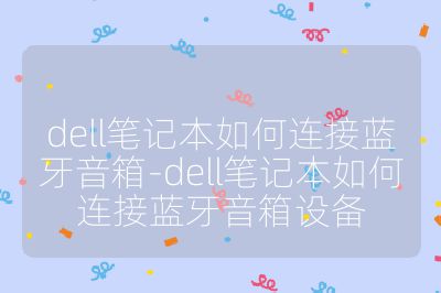 dell笔记本如何连接蓝牙音箱-dell笔记本如何连接蓝牙音箱设备