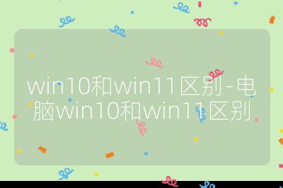 win10和win11区别-电脑win10和win11区别