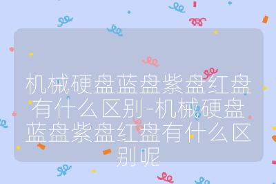 机械硬盘蓝盘紫盘红盘有什么区别-机械硬盘蓝盘紫盘红盘有什么区别呢
