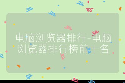 电脑浏览器排行-电脑浏览器排行榜前十名