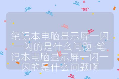 笔记本电脑显示屏一闪一闪的是什么问题-笔记本电脑显示屏一闪一闪的是什么问题啊