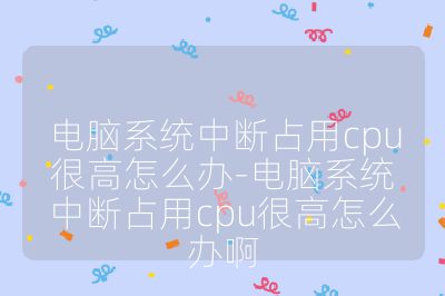 电脑系统中断占用cpu很高怎么办-电脑系统中断占用cpu很高怎么办啊