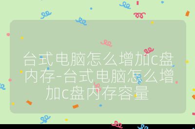 台式电脑怎么增加c盘内存-台式电脑怎么增加c盘内存容量