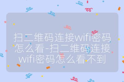 扫二维码连接wifi密码怎么看-扫二维码连接wifi密码怎么看不到
