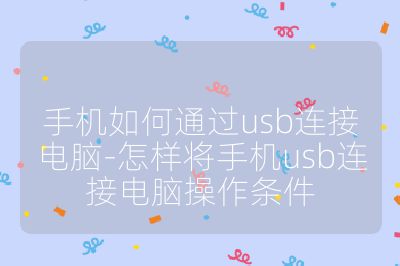 手机如何通过usb连接电脑-怎样将手机usb连接电脑操作条件