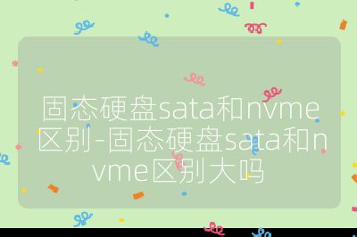 固态硬盘sata和nvme区别-固态硬盘sata和nvme区别大吗