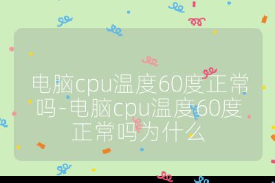 电脑cpu温度60度正常吗-电脑cpu温度60度正常吗为什么