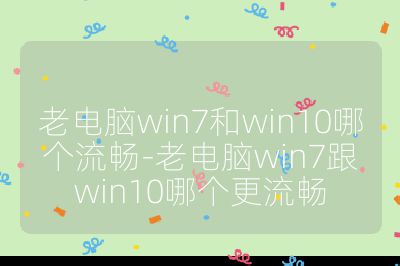 老电脑win7和win10哪个流畅-老电脑win7跟win10哪个更流畅