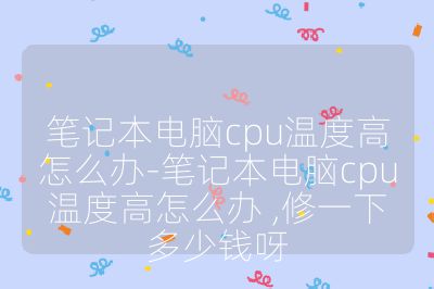 笔记本电脑cpu温度高怎么办-笔记本电脑cpu温度高怎么办 ,修一下多少钱呀