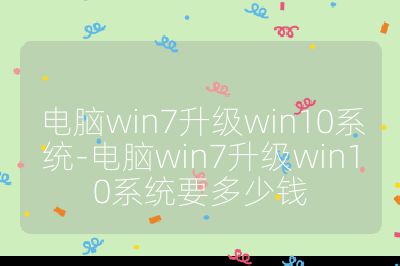 电脑win7升级win10系统-电脑win7升级win10系统要多少钱