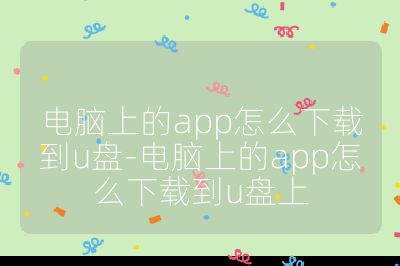 电脑上的app怎么下载到u盘-电脑上的app怎么下载到u盘上