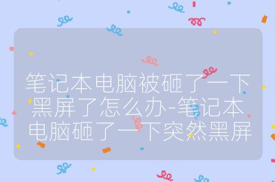 笔记本电脑被砸了一下黑屏了怎么办-笔记本电脑砸了一下突然黑屏