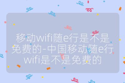 移动wifi随e行是不是免费的-中国移动随e行wifi是不是免费的