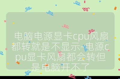 电脑电源显卡cpu风扇都转就是不显示-电源cpu显卡风扇都会转但是电脑开不了