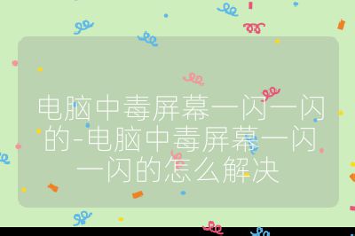 电脑中毒屏幕一闪一闪的-电脑中毒屏幕一闪一闪的怎么解决