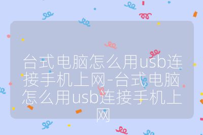 台式电脑怎么用usb连接手机上网-台式电脑怎么用usb连接手机上网