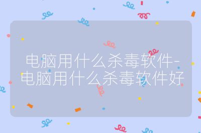 电脑用什么杀毒软件-电脑用什么杀毒软件好