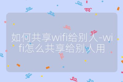 如何共享wifi给别人-wifi怎么共享给别人用