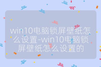 win10电脑锁屏壁纸怎么设置-win10电脑锁屏壁纸怎么设置的