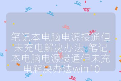 笔记本电脑电源接通但未充电解决办法-笔记本电脑电源接通但未充电解决办法win10