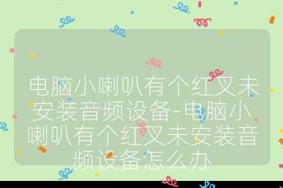 电脑小喇叭有个红叉未安装音频设备-电脑小喇叭有个红叉未安装音频设备怎么办