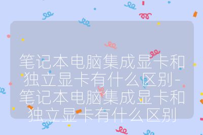 笔记本电脑集成显卡和独立显卡有什么区别-笔记本电脑集成显卡和独立显卡有什么区别