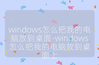 windows怎么把我的电脑放到桌面-windows怎么把我的电脑放到桌面上