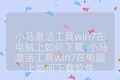 小马激活工具win7在电脑上如何下载-小马激活工具win7在电脑上如何下载软件
