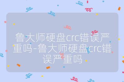 鲁大师硬盘crc错误严重吗-鲁大师硬盘crc错误严重吗