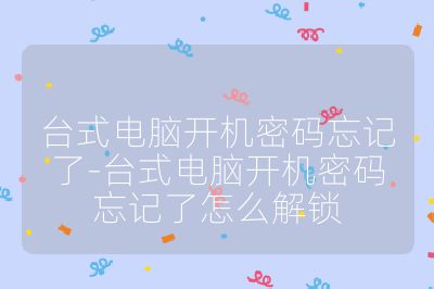 台式电脑开机密码忘记了-台式电脑开机密码忘记了怎么解锁