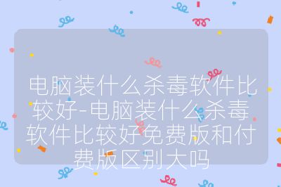 电脑装什么杀毒软件比较好-电脑装什么杀毒软件比较好免费版和付费版区别大吗