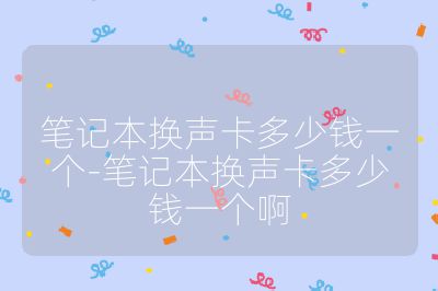 笔记本换声卡多少钱一个-笔记本换声卡多少钱一个啊