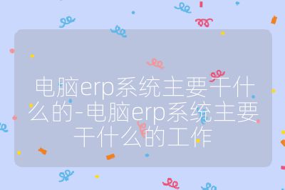 电脑erp系统主要干什么的-电脑erp系统主要干什么的工作