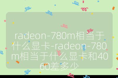 radeon-780m相当于什么显卡-radeon-780m相当于什么显卡和4060差多少