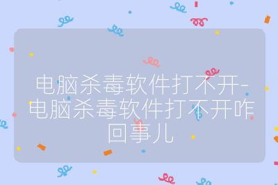 电脑杀毒软件打不开-电脑杀毒软件打不开咋回事儿