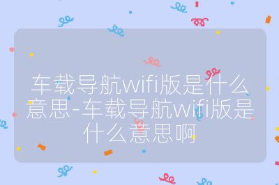 车载导航wifi版是什么意思-车载导航wifi版是什么意思啊