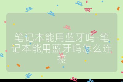笔记本能用蓝牙吗-笔记本能用蓝牙吗怎么连接