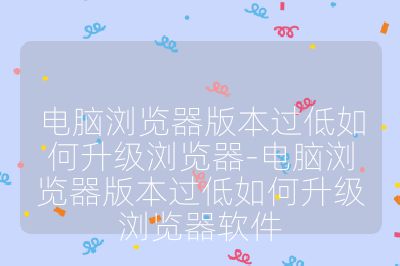 电脑浏览器版本过低如何升级浏览器-电脑浏览器版本过低如何升级浏览器软件