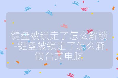 键盘被锁定了怎么解锁-键盘被锁定了怎么解锁台式电脑