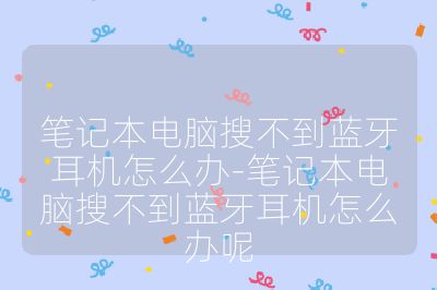 笔记本电脑搜不到蓝牙耳机怎么办-笔记本电脑搜不到蓝牙耳机怎么办呢