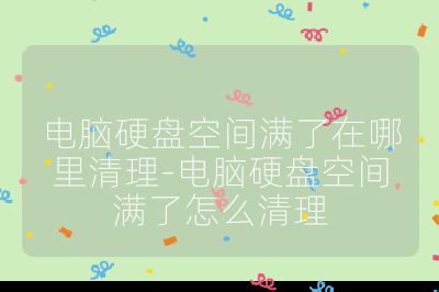 电脑硬盘空间满了在哪里清理-电脑硬盘空间满了怎么清理